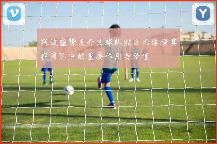 斯波盛赞麦丹为球队粘合剂体现其在团队中的重要作用与价值
