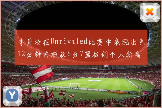 李月汝在Unrivaled比赛中表现出色12分钟内斩获6分7篮板创个人新高