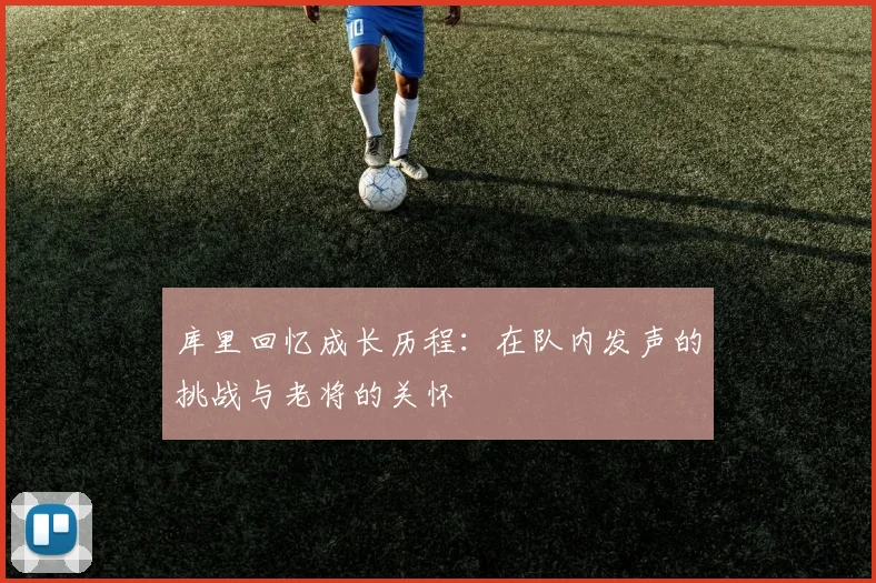 库里回忆成长历程：在队内发声的挑战与老将的关怀