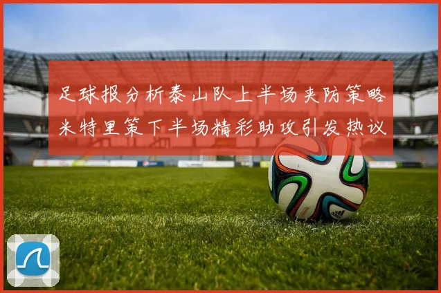 足球报分析泰山队上半场夹防策略米特里策下半场精彩助攻引发热议
