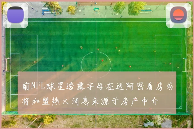 前NFL球星透露字母在迈阿密看房或将加盟热火消息来源于房产中介