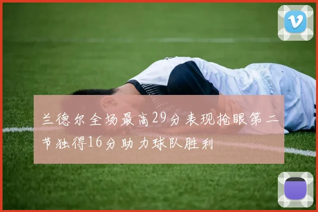 兰德尔全场最高29分表现抢眼第二节独得16分助力球队胜利