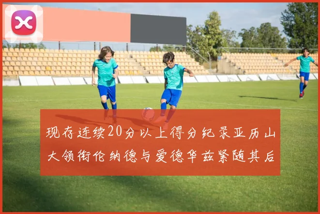 现存连续20分以上得分纪录亚历山大领衔伦纳德与爱德华兹紧随其后