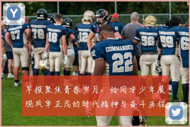 早报聚焦青春岁月，恰同学少年展现风华正茂的时代精神与奋斗历程