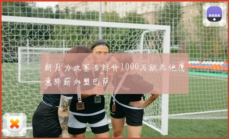 新月为坎塞洛标价1000万欧元他愿意降薪加盟巴萨