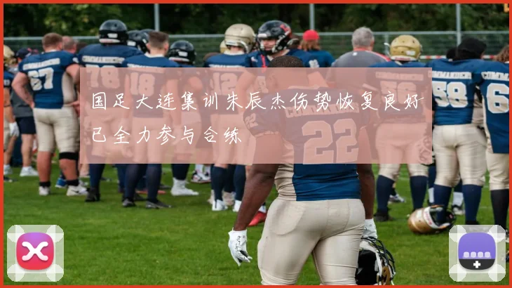 国足大连集训朱辰杰伤势恢复良好已全力参与合练