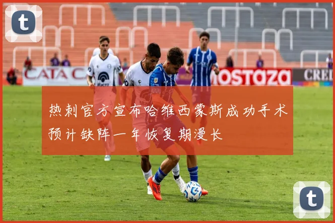 热刺官方宣布哈维西蒙斯成功手术预计缺阵一年恢复期漫长