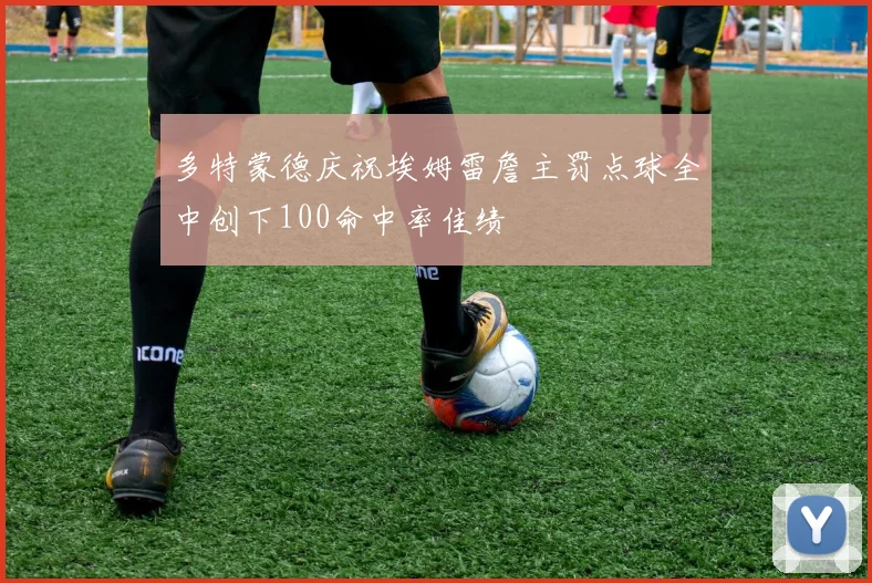 多特蒙德庆祝埃姆雷詹主罚点球全中创下100命中率佳绩