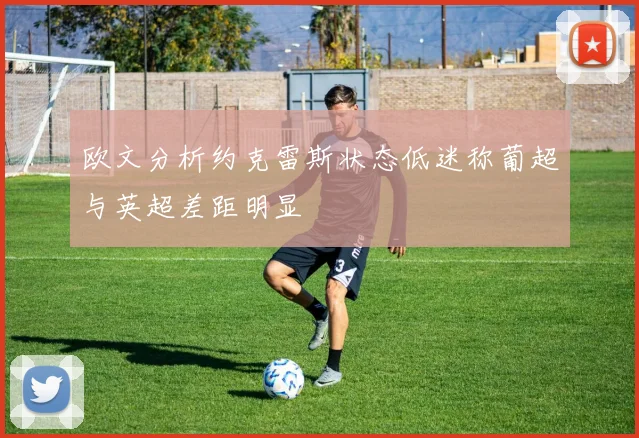 欧文分析约克雷斯状态低迷称葡超与英超差距明显