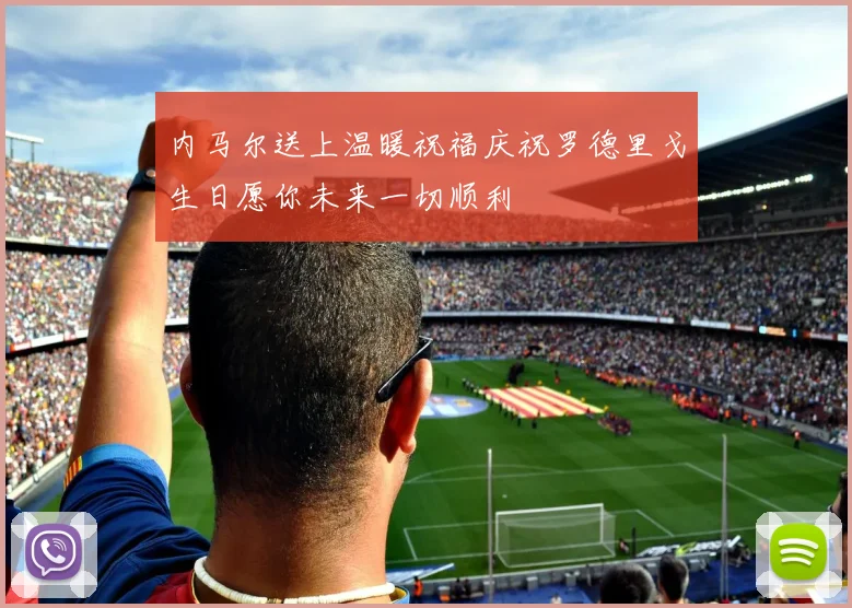 内马尔送上温暖祝福庆祝罗德里戈生日愿你未来一切顺利