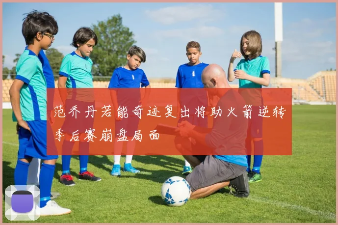 范乔丹若能奇迹复出将助火箭逆转季后赛崩盘局面