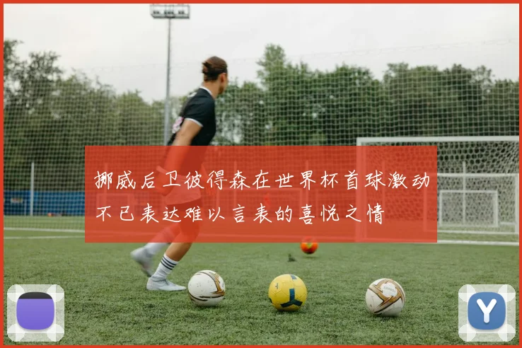 挪威后卫彼得森在世界杯首球激动不已表达难以言表的喜悦之情