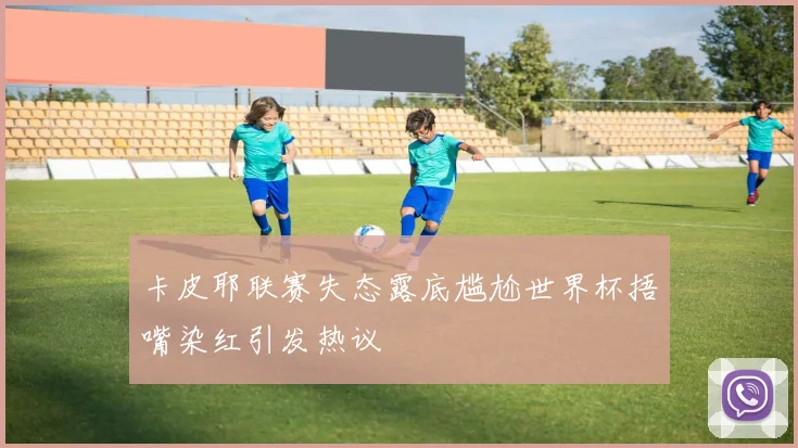 卡皮耶联赛失态露底尴尬世界杯捂嘴染红引发热议