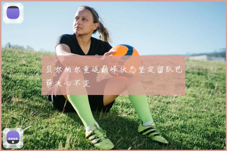 贝尔纳尔重返巅峰状态坚定留队巴萨决心不变
