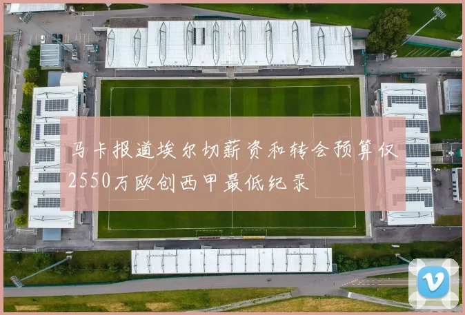 马卡报道埃尔切薪资和转会预算仅2550万欧创西甲最低纪录