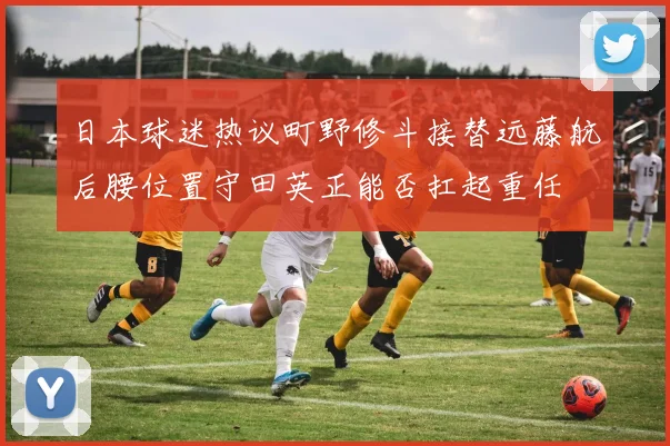 日本球迷热议町野修斗接替远藤航后腰位置守田英正能否扛起重任
