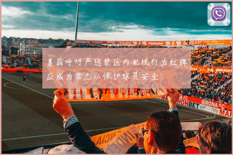基翁呼吁严惩禁区内犯规行为红牌应成为常态以保护球员安全