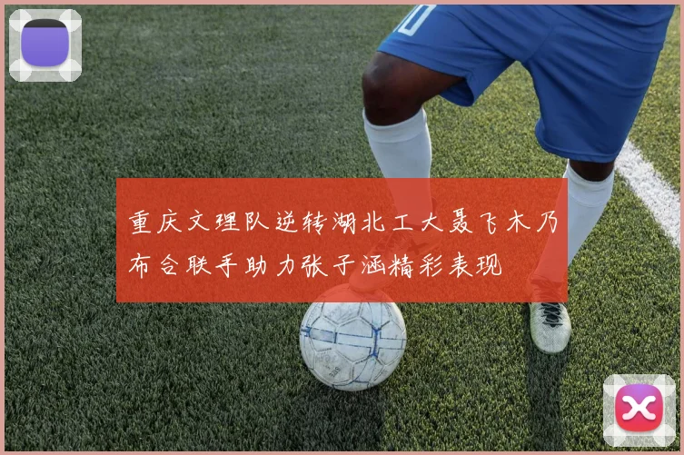 重庆文理队逆转湖北工大聂飞木乃布合联手助力张子涵精彩表现