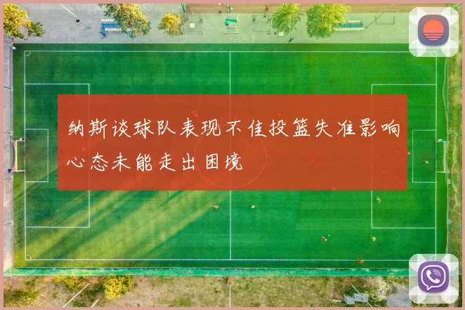 纳斯谈球队表现不佳投篮失准影响心态未能走出困境