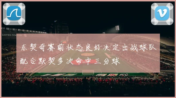 东契奇赛前状态良好决定出战球队配合默契多次命中三分球