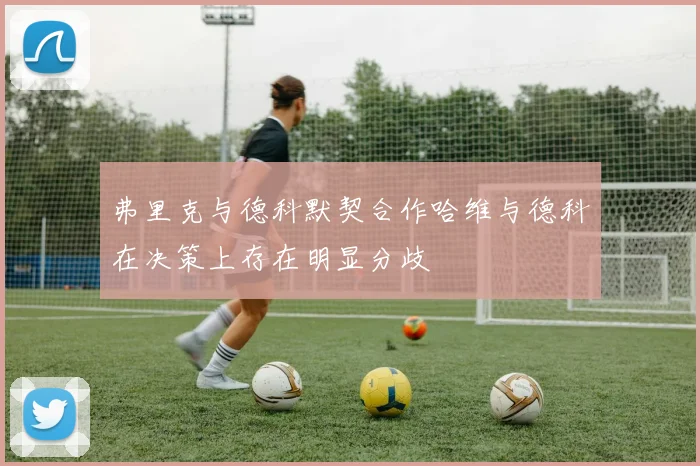 弗里克与德科默契合作哈维与德科在决策上存在明显分歧