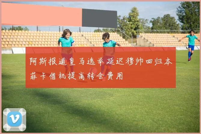 阿斯报道皇马选举延迟穆帅回归本菲卡借机提高转会费用