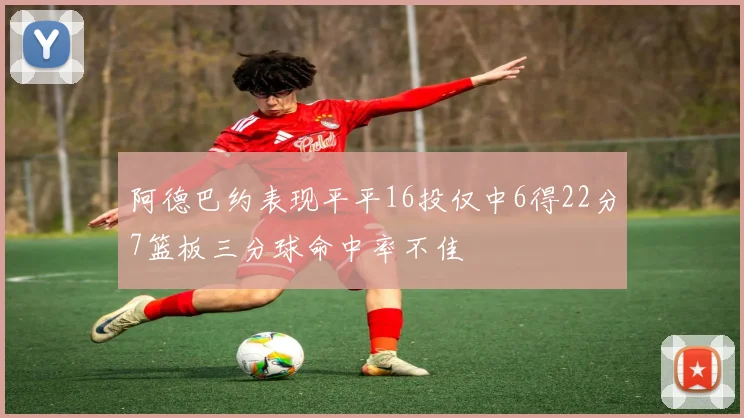 阿德巴约表现平平16投仅中6得22分7篮板三分球命中率不佳
