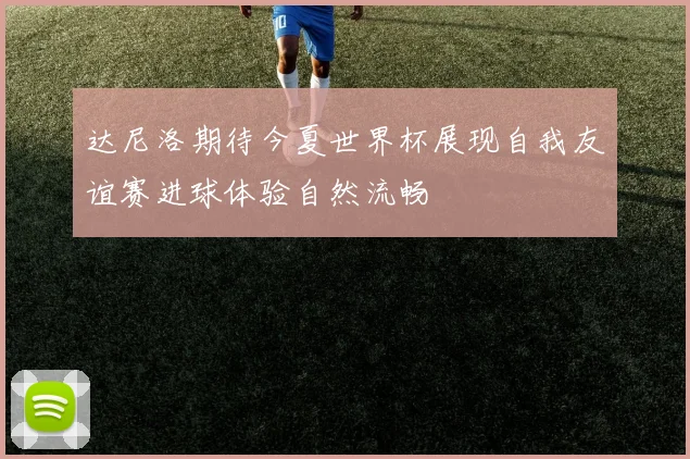 达尼洛期待今夏世界杯展现自我友谊赛进球体验自然流畅