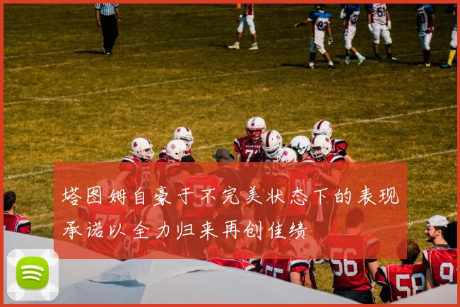 塔图姆自豪于不完美状态下的表现承诺以全力归来再创佳绩