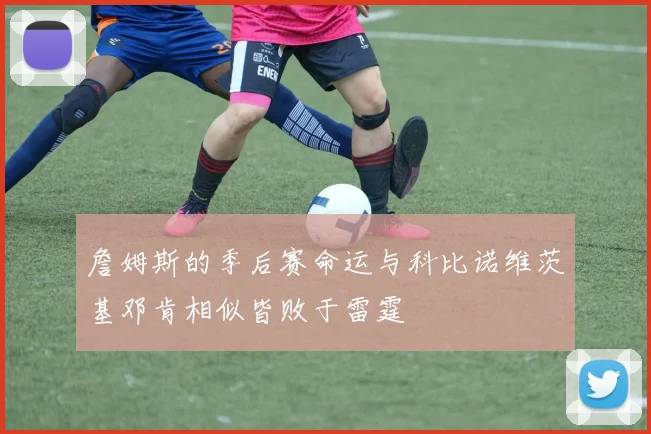 詹姆斯的季后赛命运与科比诺维茨基邓肯相似皆败于雷霆