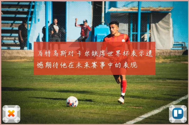 马特乌斯对卡尔缺席世界杯表示遗憾期待他在未来赛事中的表现