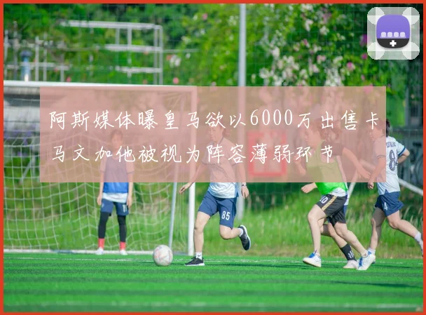 阿斯媒体曝皇马欲以6000万出售卡马文加他被视为阵容薄弱环节
