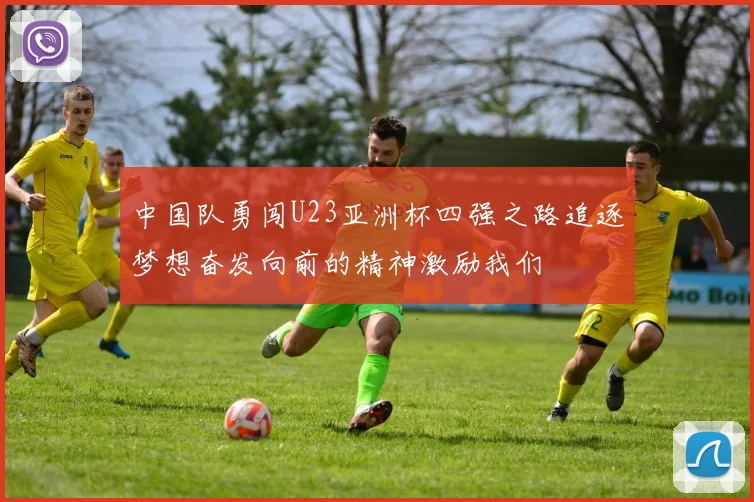 中国队勇闯U23亚洲杯四强之路追逐梦想奋发向前的精神激励我们