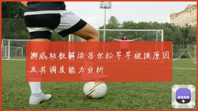 挪威助教解读吕尔松早早被换原因及其调度能力分析