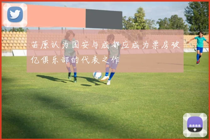 苗原认为国安与成都应成为票房破亿俱乐部的代表之作